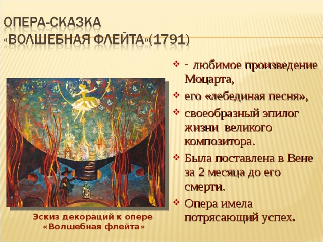 - любимое произведение Моцарта, его «лебединая песня», своеобразный эпилог жизни великого композитора. Была поставлена в Вене за 2 месяца до его смерти. Опера имела потрясающий успех . Эскиз декораций к опере «Волшебная флейта» 
