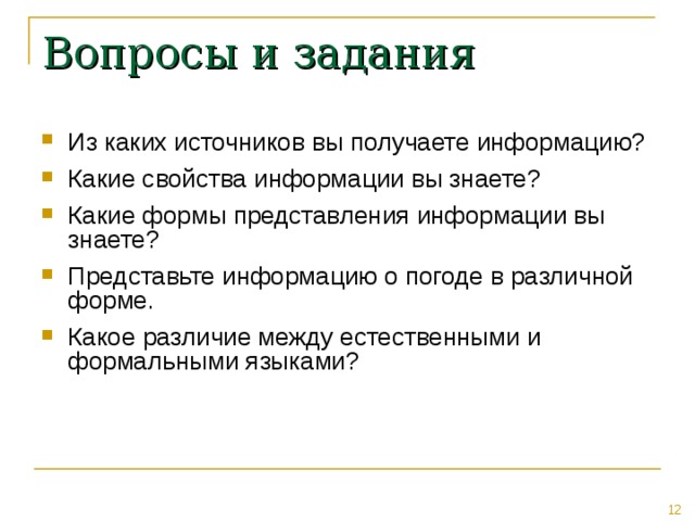 Вопросы и задания Из каких источников вы получаете информацию? Какие свойства информации вы знаете? Какие формы представления информации вы знаете? Представьте информацию о погоде в различной форме. Какое различие между естественными и формальными языками? 