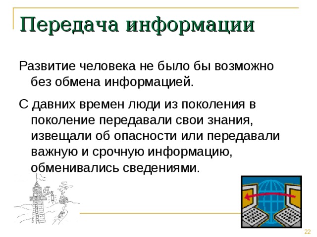 Передача информации Развитие человека не было бы возможно без обмена информацией. С давних времен люди из поколения в поколение передавали свои знания, извещали об опасности или передавали важную и срочную информацию, обменивались сведениями. 