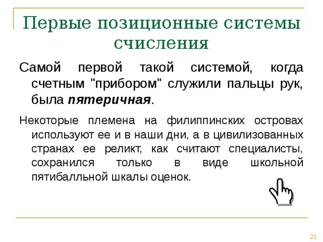 Первые позиционные системы счисления пятеричная Некоторые племена на филиппинских островах используют ее и в наши дни, а в цивилизованных странах ее реликт, как считают специалисты, сохранился только в виде школьной пятибалльной шкалы оценок. 