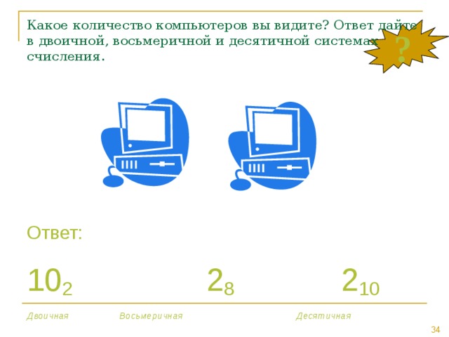 Какое количество компьютеров вы видите? Ответ дайте в двоичной, восьмеричной и десятичной системах счисления. ? Ответ: 10 2    2 8    2 10 Двоичная    Восьмеричная     Десятичная 
