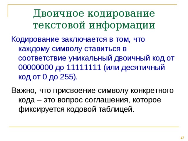 Двоичное кодирование текстовой информации Кодирование заключается в том, что каждому символу ставиться в соответствие уникальный двоичный код от 00000000 до 11111111 (или десятичный код от 0 до 255). 