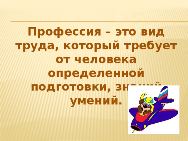 Профессия – это вид труда, который требует от человека определенной подготовки, знаний умений.
