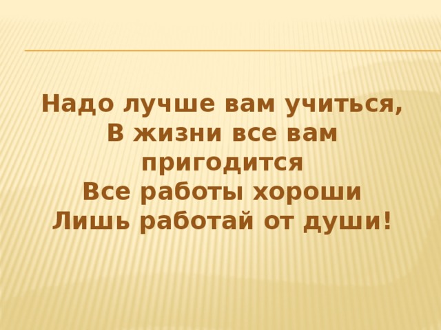 Надо лучше вам учиться, В жизни все вам пригодится Все работы хороши Лишь работай от души!