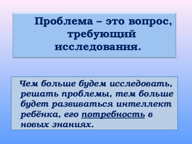  Проблема – это вопрос, требующий исследования.     Чем больше будем исследовать, решать проблемы, тем больше будет развиваться интеллект ребёнка, его потребность в новых знаниях. 