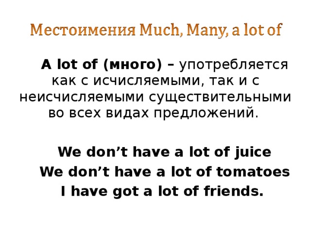 A lot of (много) – употребляется как с исчисляемыми, так и с неисчисляемыми существительными во всех видах предложений.  We don’t have a lot of juice We don’t have a lot of tomatoes I have got a lot of friends. 