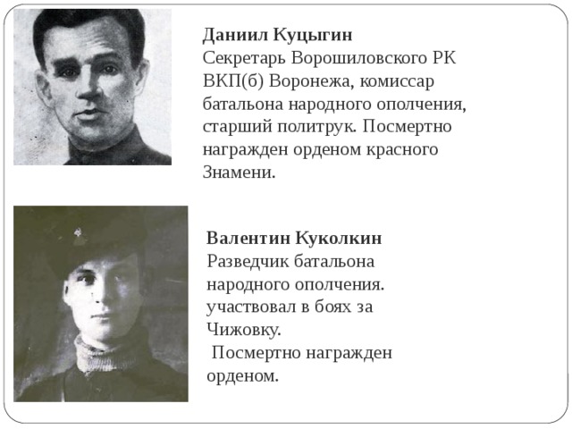 Даниил Куцыгин Секретарь Ворошиловского РК ВКП(б) Воронежа, комиссар батальона народного ополчения, старший политрук. Посмертно награжден орденом красного Знамени. Валентин Куколкин Разведчик батальона народного ополчения. участвовал в боях за Чижовку.  Посмертно награжден орденом. 