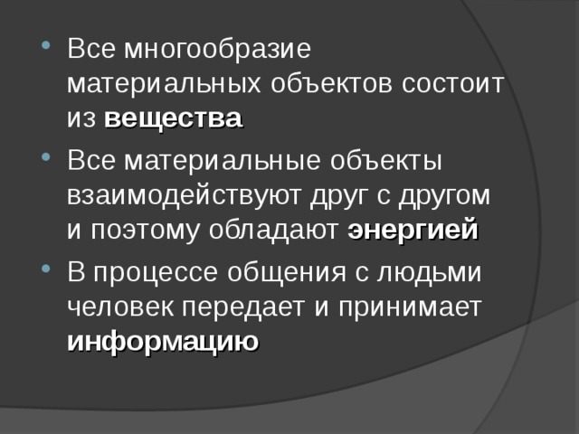 Все многообразие материальных объектов состоит из вещества Все материальные объекты взаимодействуют друг с другом и поэтому обладают энергией В процессе общения с людьми человек передает и принимает информацию 