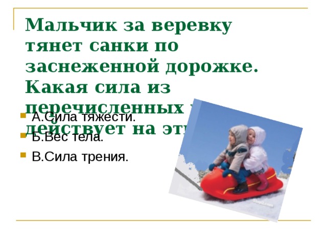 Мальчик за веревку тянет санки по заснеженной дорожке. Какая сила из перечисленных не действует на эти санки? 