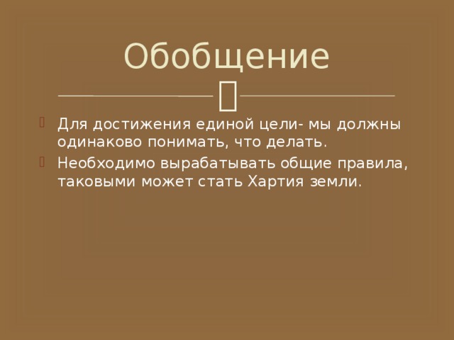 Обобщение Для достижения единой цели- мы должны одинаково понимать, что делать. Необходимо вырабатывать общие правила, таковыми может стать Хартия земли. 