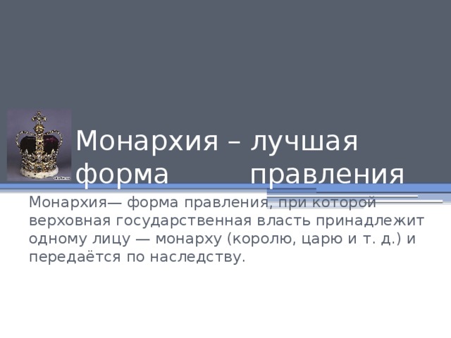 Монархия – лучшая форма правления Монархия— форма правления, при которой верховная государственная власть принадлежит одному лицу — монарху (королю, царю и т. д.) и передаётся по наследству. 