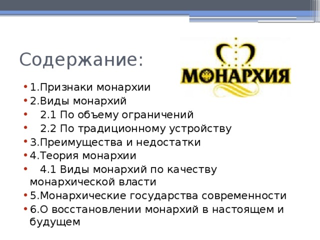 Содержание: 1.Признаки монархии 2.Виды монархий  2.1 По объему ограничений  2.2 По традиционному устройству 3.Преимущества и недостатки 4.Теория монархии  4.1 Виды монархий по качеству монархической власти 5.Монархические государства современности 6.O восстановлении монархий в настоящем и будущем 