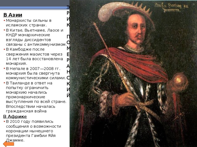 Э Р И К П О М Е Р А Н С К И Й В Азии Монархисты сильны в исламских странах. В Китае, Вьетнаме, Лаосе и КНДР монархические взгляды диссидентов связаны с антикоммунизмом. В Камбодже после свержения маоистов через 14 лет была восстановлена монархия. В Непале в 2007—2008 гг. монархия была свергнута коммунистическими силами. В Таиланде в ответ на попытку ограничить монархию начались промонархические выступления по всей стране. Впоследствии началась гражданская война В Африке В 2010 году появились сообщения о возможности коронации нынешнего президента Гамбии Яйя Джамме. 