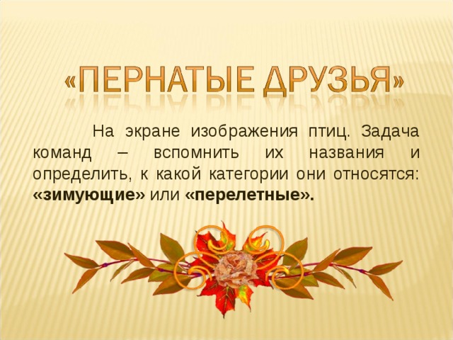  На экране изображения птиц. Задача команд – вспомнить их названия и определить, к какой категории они относятся: «зимующие» или «перелетные». 