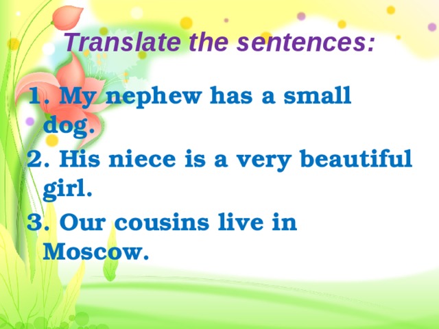 Translate the sentences: 1. My nephew has a small dog. 2. His niece is a very beautiful girl. 3. Our cousins live in Moscow. 