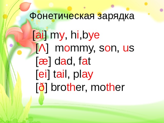 Фонетическая зарядка  [ ai ] m y , h i ,b ye  [ Λ ]  m o mmy, s o n, u s  [ æ ] d a d, f a t  [ ei ] t ai l, pl ay    [ ð ] bro th er, mo th er 