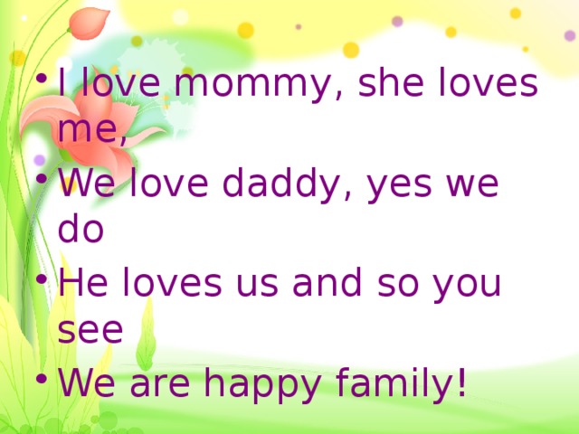 I love mommy, she loves me, We love daddy, yes we do He loves us and so you see We are happy family! 