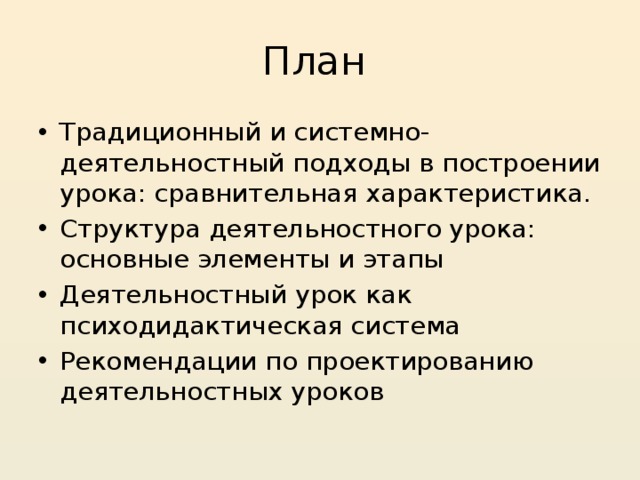 План Традиционный и системно-деятельностный подходы в построении урока: сравнительная характеристика. Структура деятельностного урока: основные элементы и этапы Деятельностный урок как психодидактическая система Рекомендации по проектированию деятельностных уроков  