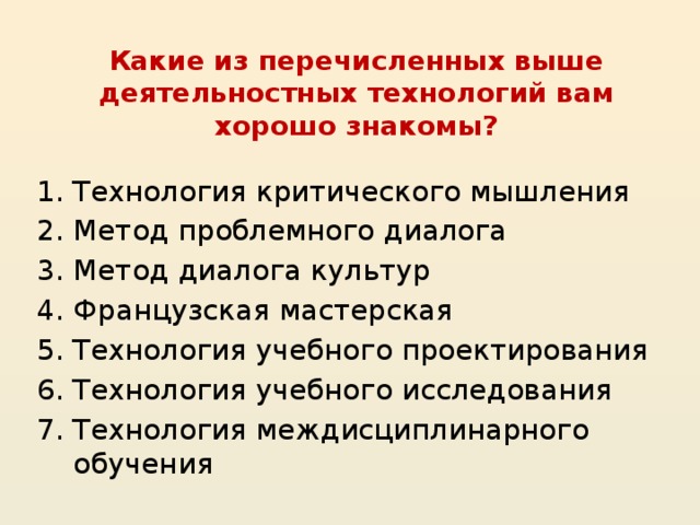 Какие из перечисленных выше деятельностных технологий вам хорошо знакомы? Технология критического мышления Метод проблемного диалога Метод диалога культур Французская мастерская Технология учебного проектирования Технология учебного исследования Технология междисциплинарного обучения  
