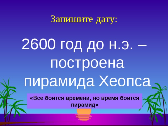 Запишите дату: 2600 год до н.э. – построена пирамида Хеопса «Все боится времени, но время боится пирамид» 