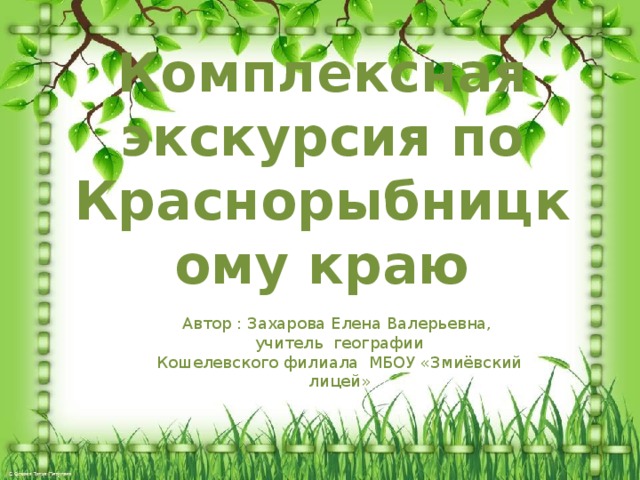 Комплексная экскурсия по Краснорыбницкому краю Автор : Захарова Елена Валерьевна, учитель географии Кошелевского филиала МБОУ «Змиёвский лицей» 