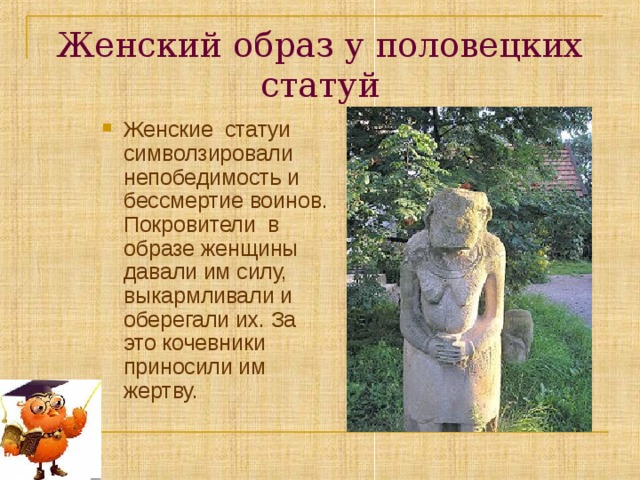 Женский образ у половецких статуй Женские статуи символзировали непобедимость и бессмертие воинов. Покровители в образе женщины давали им силу, выкармливали и оберегали их. За это кочевники приносили им жертву. 