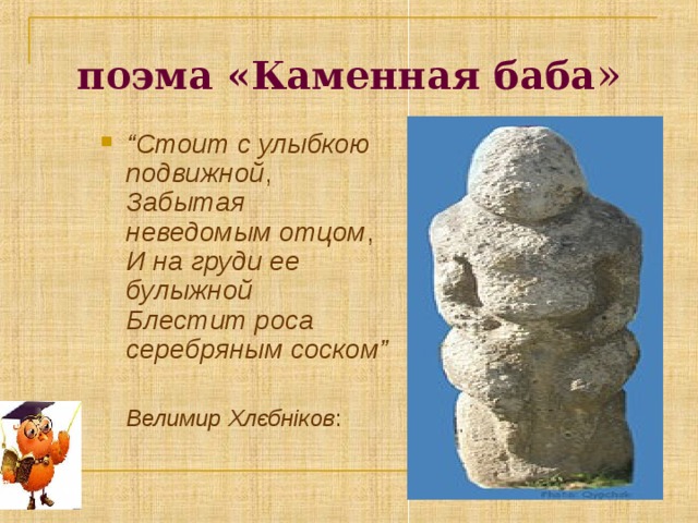 поэма «Каменная баба » “ Стоит с улыбкою подвижной ,  Забытая неведомым отцом ,  И на груди ее булыжной  Блестит роса серебряным соском”    Велимир Хлєбніков : 