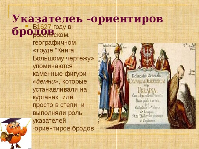 Указателеь -ориентиров бродов    В 1627 году в российском. географичном «труде “Книга Большому чертежу» упоминаются каменные фигури «демни» , которые устанавливали на курганах или просто в степи и выполняли роль указателей -ориентиров бродов  