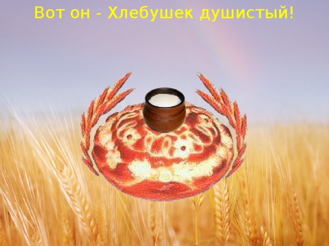 Вот он - Хлебушек душистый! 