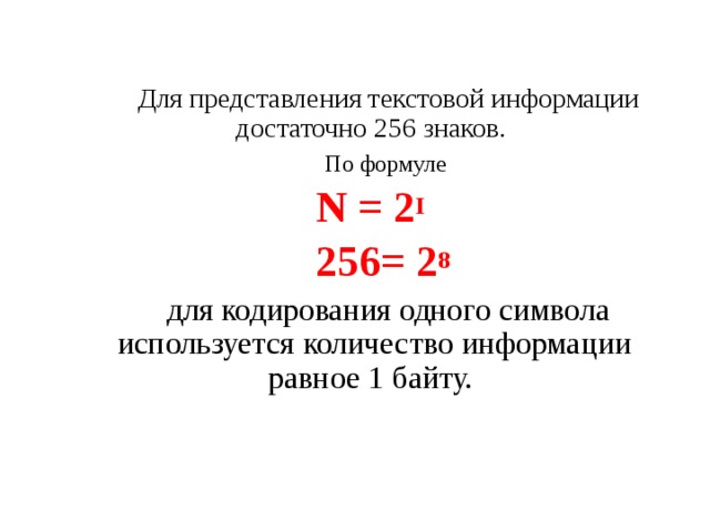 Для представления текстовой информации достаточно 256 знаков. По формуле N = 2 I  256= 2 8  для кодирования одного символа используется количество информации равное 1 байту. 