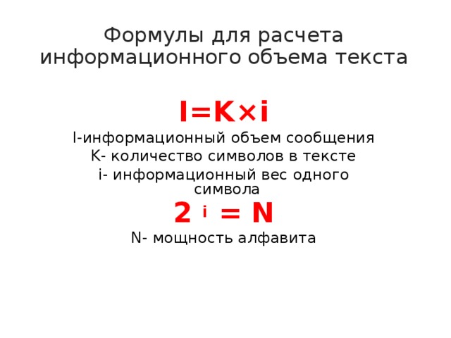 Формулы для расчета информационного объема текста I=K×i I-информационный объем сообщения K- количество символов в тексте i- информационный вес одного символа 2 i = N N- мощность алфавита 