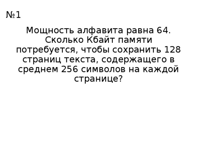 № 1 Мощность алфавита равна 64. Сколько Кбайт памяти потребуется, чтобы сохранить 128 страниц текста, содержащего в среднем 256 символов на каждой странице? 