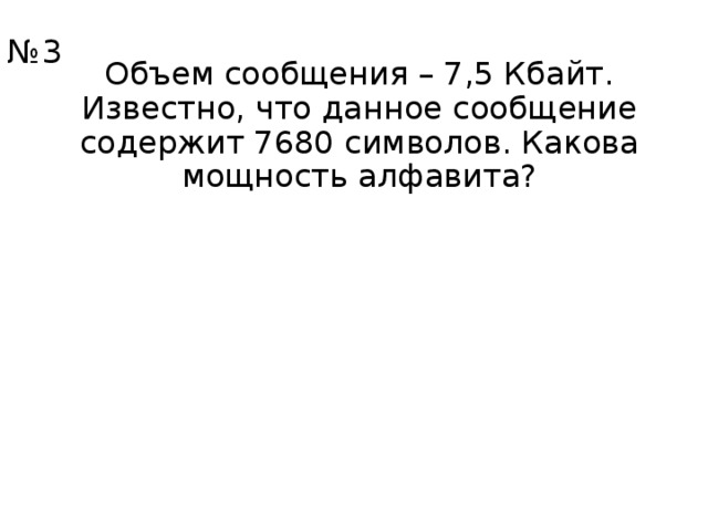 № 3 Объем сообщения – 7,5 Кбайт. Известно, что данное сообщение содержит 7680 символов. Какова мощность алфавита? 