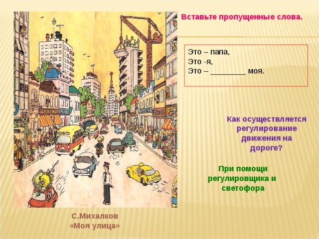 Вставьте пропущенные слова. Это – папа, Это -я, Это – ________ моя. Как осуществляется регулирование движения на дороге? При помощи регулировщика и светофора С.Михалков «Моя улица» 