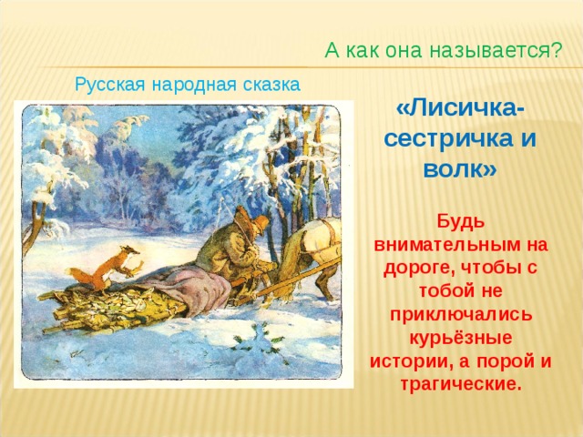 А как она называется? Русская народная сказка «Лисичка-сестричка и волк» Будь внимательным на дороге, чтобы с тобой не приключались курьёзные истории, а порой и трагические.  