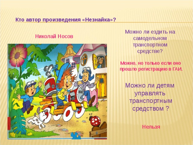Кто автор произведения «Незнайка»? Можно ли ездить на самодельном транспортном средстве? Николай Носов Можно, но только если оно  прошло регистрацию в ГАИ. Можно ли детям управлять транспортным средством ? Нельзя 
