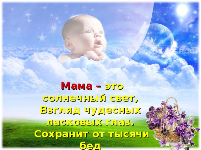 Мама – это солнечный свет,  Взгляд чудесных ласковых глаз. Сохранит от тысячи бед  И поможет тысячу раз.    