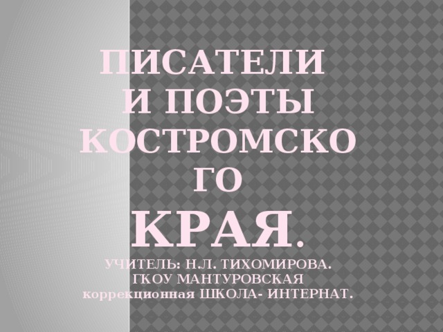 ПИСАТЕЛИ И ПОЭТЫ КОСТРОМСКОГО КРАЯ . УЧИТЕЛЬ: Н.Л. ТИХОМИРОВА. ГКОУ МАНТУРОВСКАЯ коррекционная ШКОЛА- ИНТЕРНАТ.   