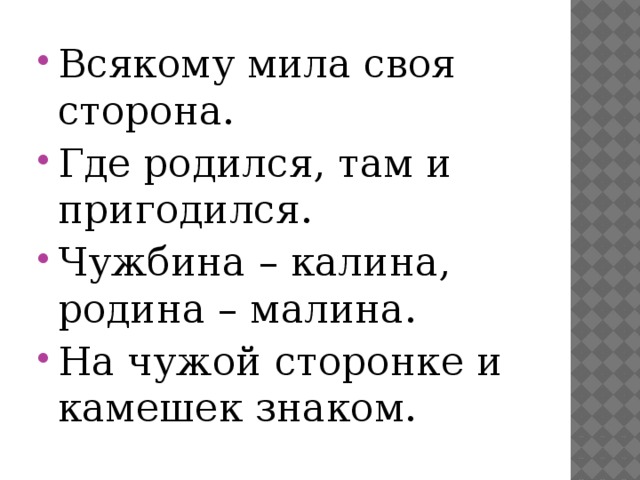 Всякому мила своя сторона. Где родился, там и пригодился. Чужбина – калина, родина – малина. На чужой сторонке и камешек знаком. 