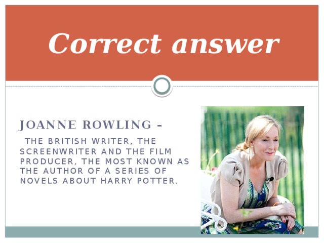 Correct answer Joanne Rowling –  the British writer, the screenwriter and the film producer, the most known as the author of a series of novels about Harry Potter. 