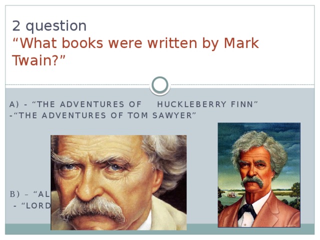 2 question  “ What books were written by Mark Twain?” A) - “The Adventures of Huckleberry Finn” -“The Adventures of Tom Sawyer” B) – “ Alice in Wonderland”  - “Lord of the Rings” 
