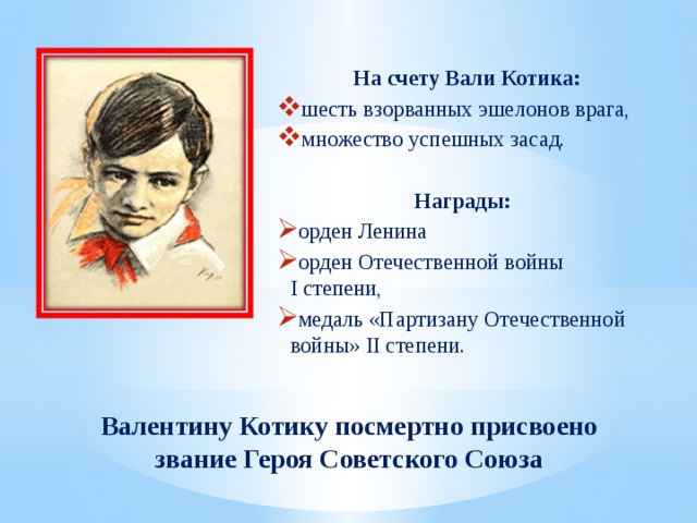 На счету Вали Котика: шесть взорванных эшелонов врага, множество успешных засад. Награды: орден Ленина орден Отечественной войны I степени, медаль «Партизану Отечественной войны» II степени. Валентину Котику посмертно присвоено звание Героя Советского Союза 