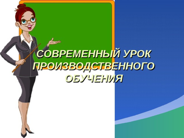  СОВРЕМЕННЫЙ УРОК ПРОИЗВОДСТВЕННОГО ОБУЧЕНИЯ   