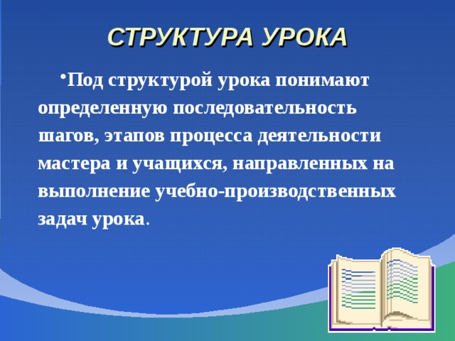 СТРУКТУРА УРОКА Под структурой урока понимают определенную последовательность шагов, этапов процесса деятельности мастера и учащихся, направленных на выполнение учебно-производственных задач урока . 