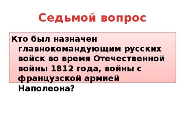 Седьмой вопрос Кто был назначен главнокомандующим русских войск во время Отечественной войны 1812 года, войны с французской армией Наполеона? 