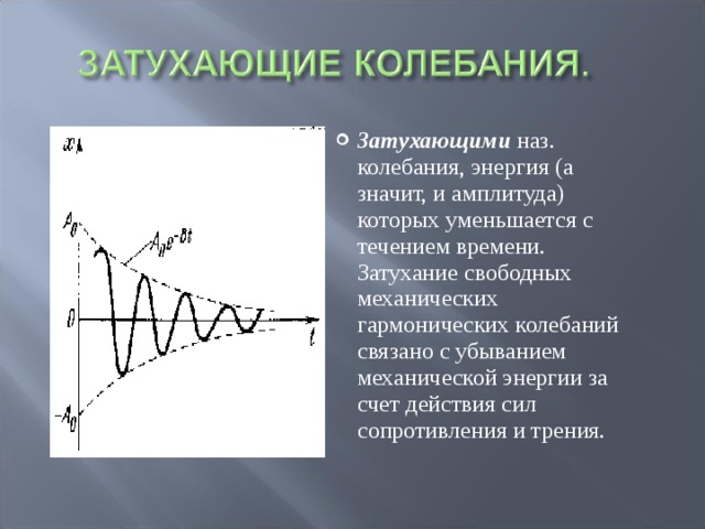 Затухающими наз. колебания, энергия (а значит, и амплитуда) которых уменьшается с течением времени. Затухание свободных механических гармонических колебаний связано с убыванием механической энергии за счет действия сил сопротивления и трения.  