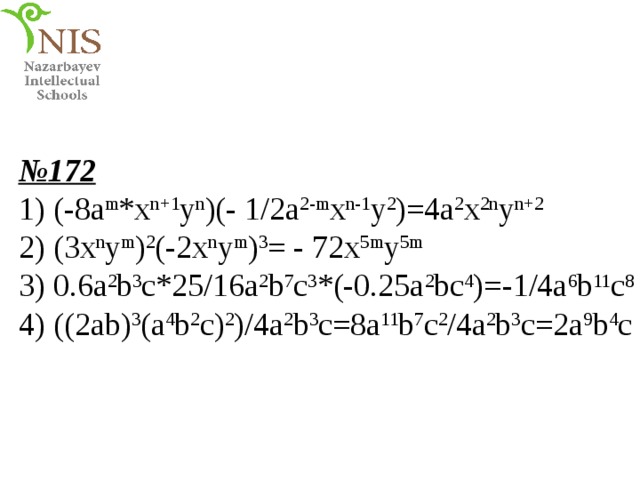 № 172 1) (-8a m *x n+1 y n )(- 1/2a 2-m x n-1 y 2 )=4a 2 x 2n y n+2 2) (3x n y m ) 2 (-2x n y m ) 3 = - 72x 5m y 5m 3) 0.6a 2 b 3 c*25/16a 2 b 7 c 3 *(-0.25a 2 bc 4 )=-1/4a 6 b 11 c 8 4) ((2ab) 3 (a 4 b 2 c) 2 )/4a 2 b 3 c=8a 11 b 7 c 2 /4a 2 b 3 c=2a 9 b 4 c 