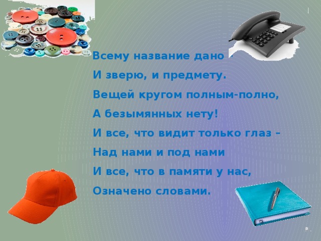  Всему название дано –  И зверю, и предмету.  Вещей кругом полным-полно,  А безымянных нету!  И все, что видит только глаз –  Над нами и под нами  И все, что в памяти у нас,  Означено словами.   