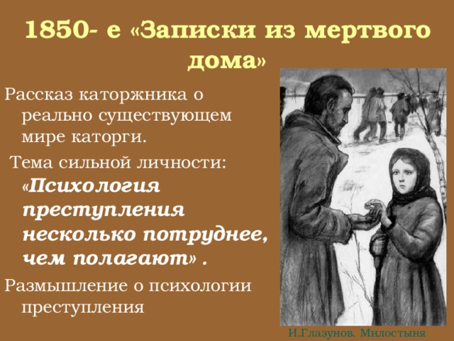  1850- е «Записки из мертвого дома»   Рассказ каторжника о реально существующем мире каторги.  Тема сильной личности: « Психология преступления несколько потруднее, чем полагают» .  Размышление о психологии преступления И.Глазунов. Милостыня 