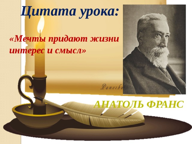 Цитата урока: «Мечты придают жизни интерес и смысл»   Анатоль Франс 
